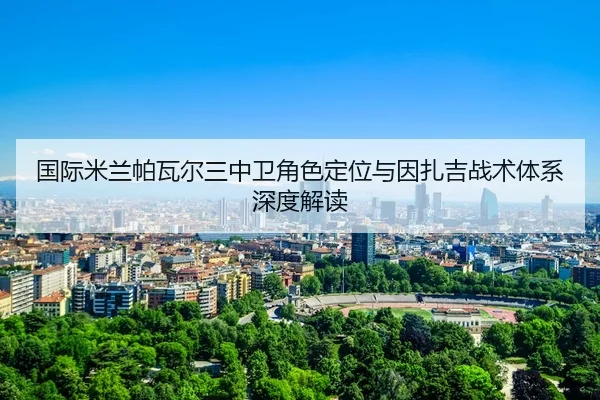 国际米兰帕瓦尔三中卫角色定位与因扎吉战术体系深度解读
