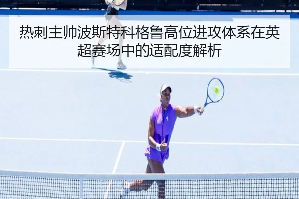 热刺主帅波斯特科格鲁高位进攻体系在英超赛场中的适配度解析