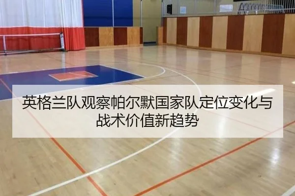 英格兰队观察帕尔默国家队定位变化与战术价值新趋势