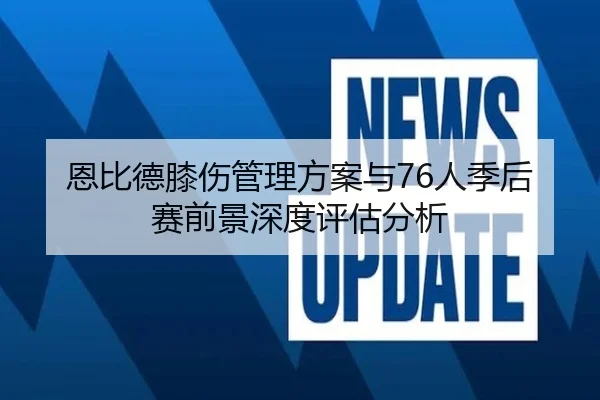 恩比德膝伤管理方案与76人季后赛前景深度评估分析（kaiyun）