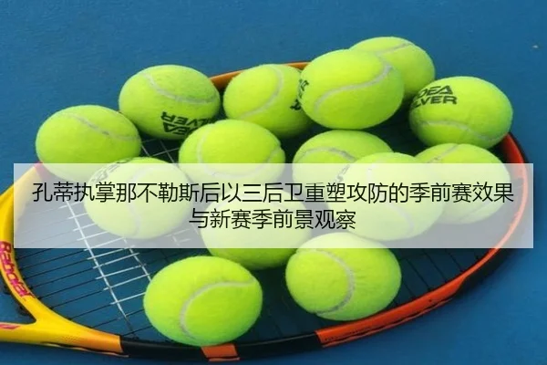孔蒂执掌那不勒斯后以三后卫重塑攻防的季前赛效果与新赛季前景观察 | kaiyun