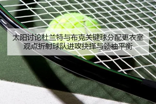 太阳讨论杜兰特与布克关键球分配更衣室观点折射球队进攻抉择与领袖平衡（kaiyun）