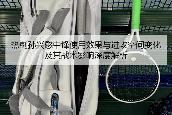 热刺孙兴慜中锋使用效果与进攻空间变化及其战术影响深度解析