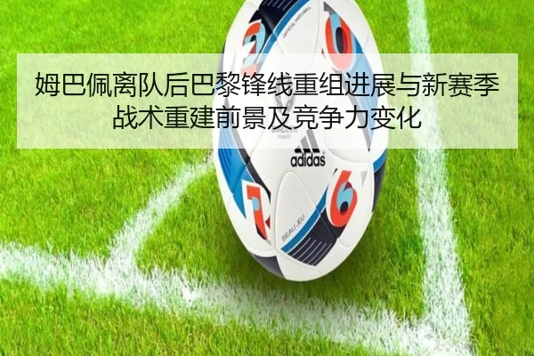 姆巴佩离队后巴黎锋线重组进展与新赛季战术重建前景及竞争力变化
