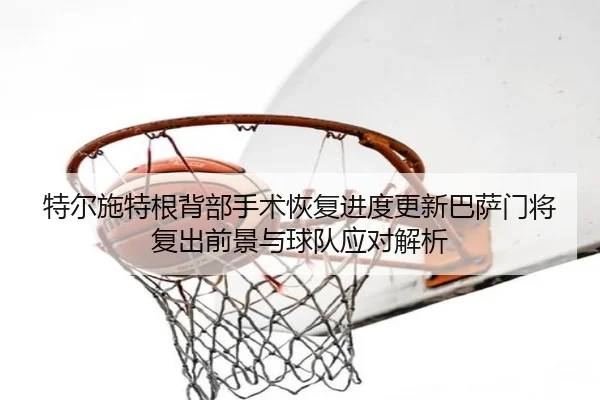 特尔施特根背部手术恢复进度更新巴萨门将复出前景与球队应对解析