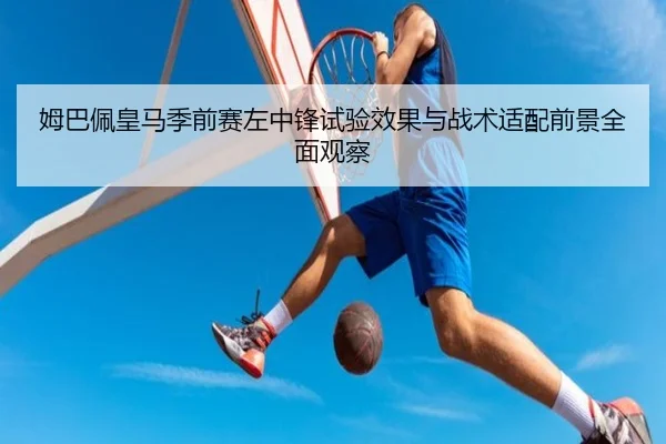 姆巴佩皇马季前赛左中锋试验效果与战术适配前景全面观察（kaiyun）