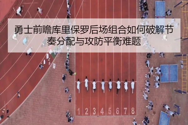 勇士前瞻库里保罗后场组合如何破解节奏分配与攻防平衡难题 | kaiyun