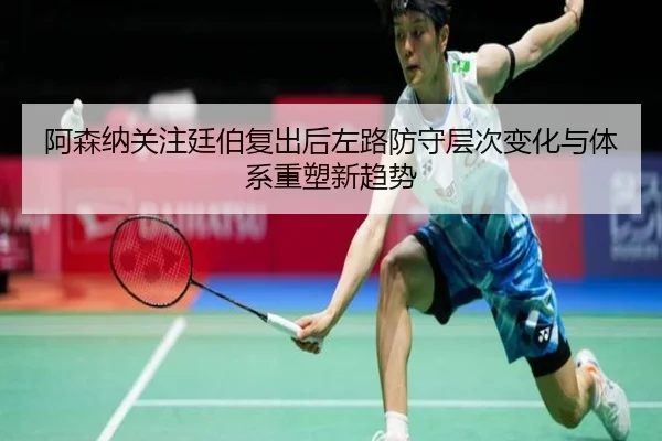 阿森纳关注廷伯复出后左路防守层次变化与体系重塑新趋势（kaiyun）