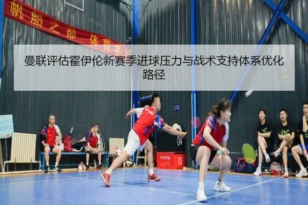 曼联评估霍伊伦新赛季进球压力与战术支持体系优化路径