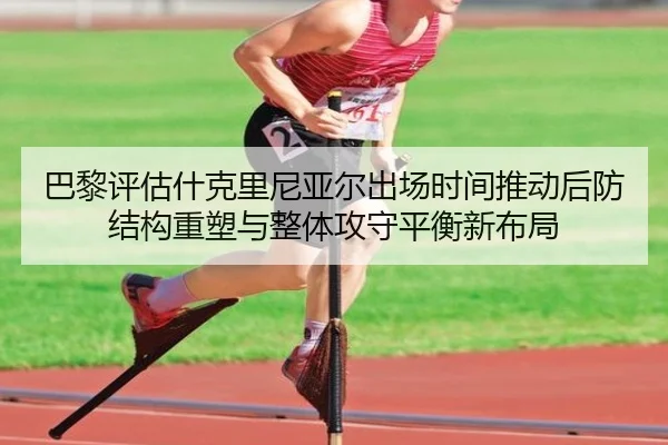 巴黎评估什克里尼亚尔出场时间推动后防结构重塑与整体攻守平衡新布局（kaiyun）