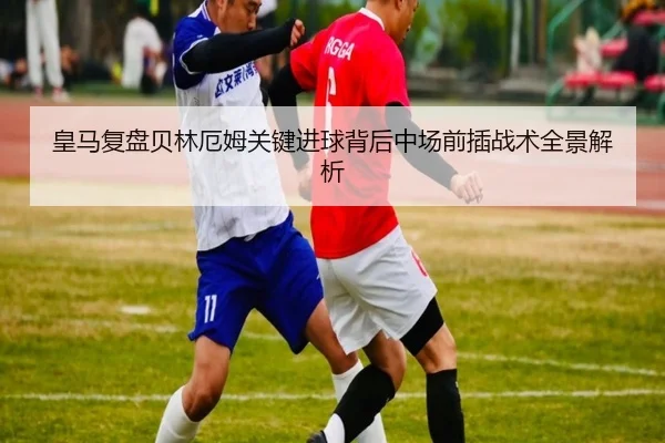 皇马复盘贝林厄姆关键进球背后中场前插战术全景解析 | kaiyun
