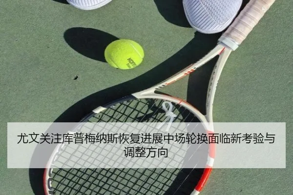 尤文关注库普梅纳斯恢复进展中场轮换面临新考验与调整方向（kaiyun）