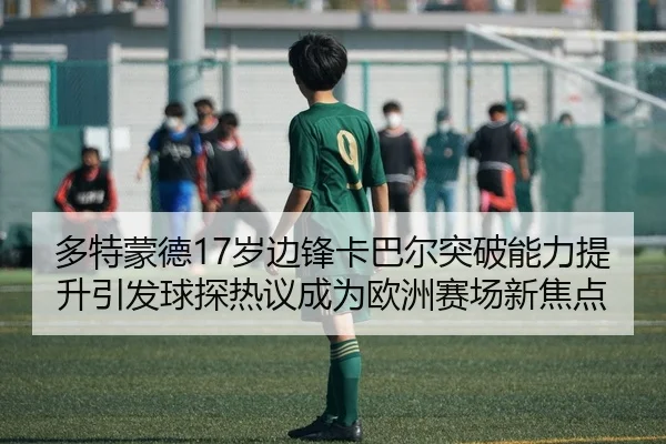 多特蒙德17岁边锋卡巴尔突破能力提升引发球探热议成为欧洲赛场新焦点（kaiyun）